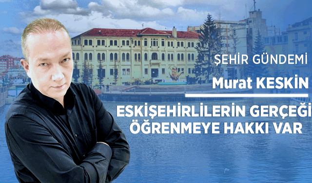 Eskişehirlilerin gerçeği öğrenmeye hakkı var