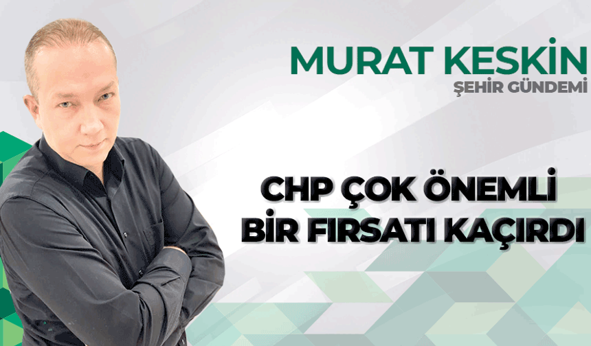 CHP çok önemli bir fırsatı kaçırdı