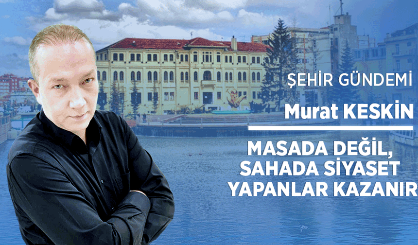 Masada değil, sahada siyaset yapanlar kazanır