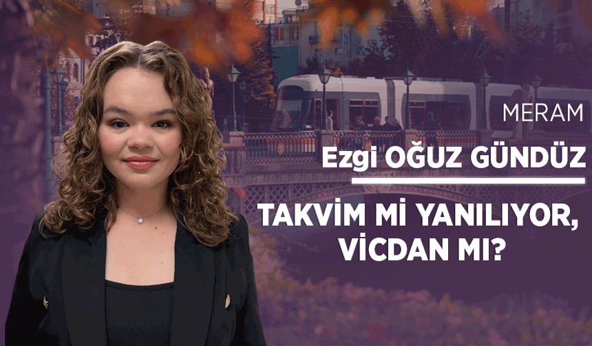 Takvim mi yanılıyor, vicdan mı?