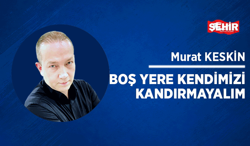Boş yere kendimizi kandırmayalım