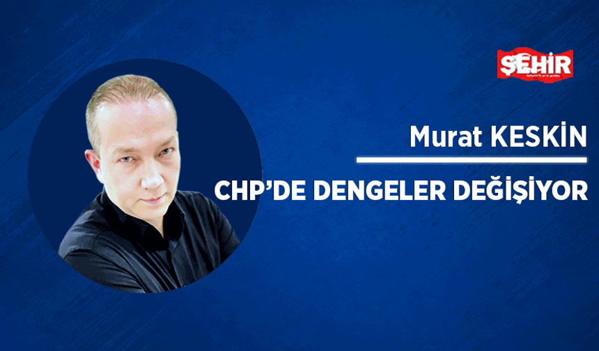 CHP’de dengeler değişiyor