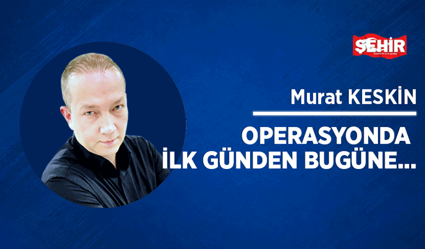 Operasyonda ilk günden bugüne…