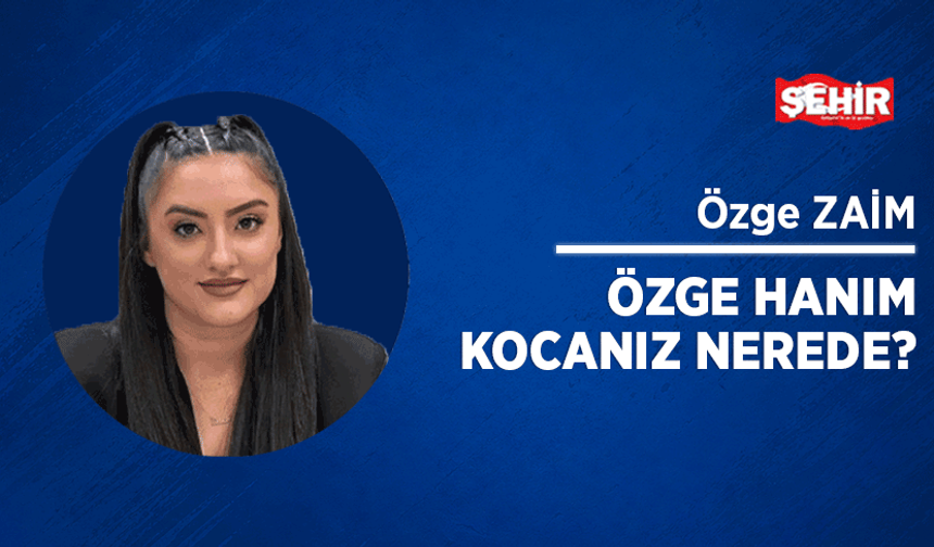 Özge Hanım kocanız nerede?