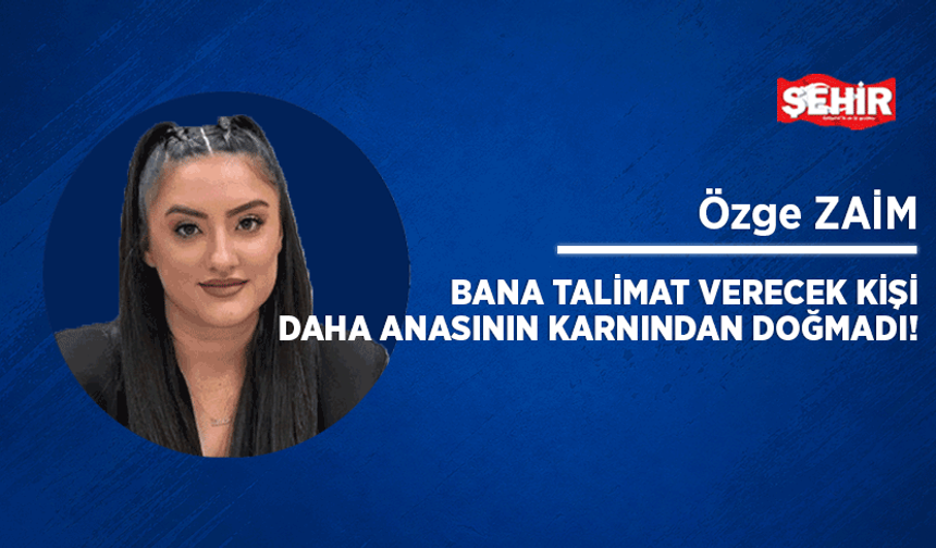 Bana talimat verecek kişi daha anasının karnından doğmadı!