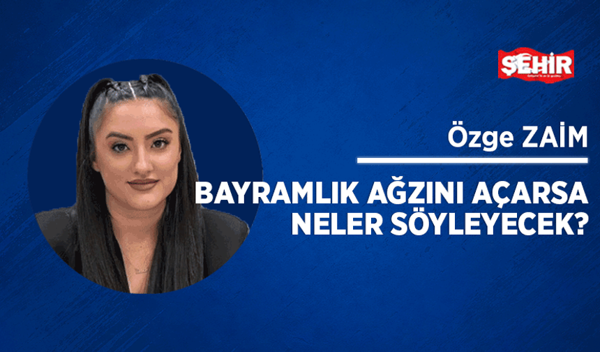 Bayramlık ağzını açarsa neler söyleyecek?