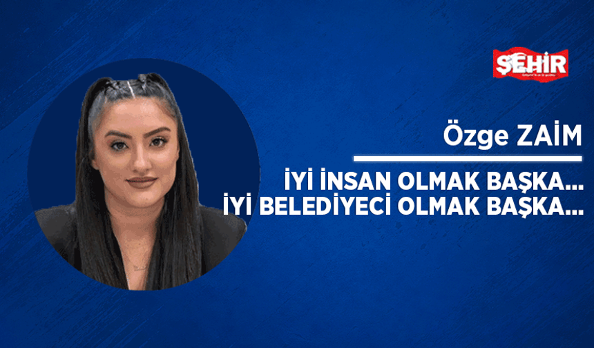 İyi insan olmak başka… İyi belediyeci olmak başka…