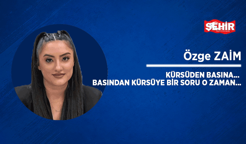 Kürsüden basına... Basından kürsüye bir soru o zaman...