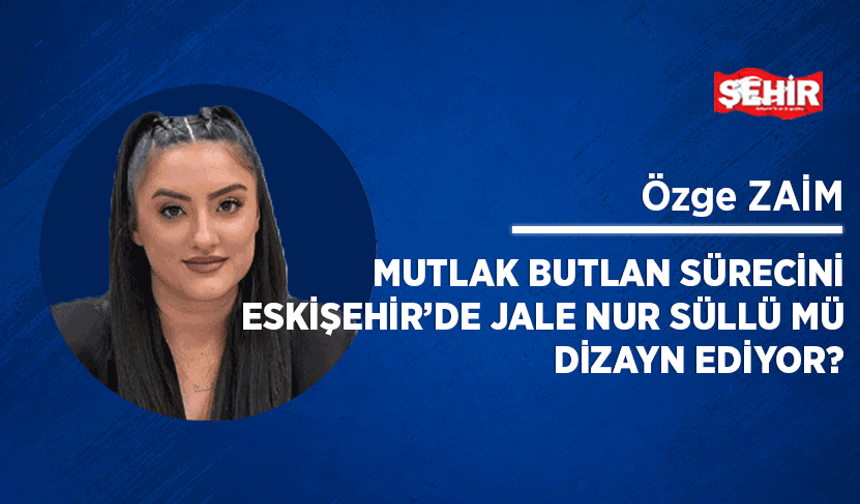 Mutlak butlan sürecini Eskişehir’de Jale Nur Süllü mü dizayn ediyor?