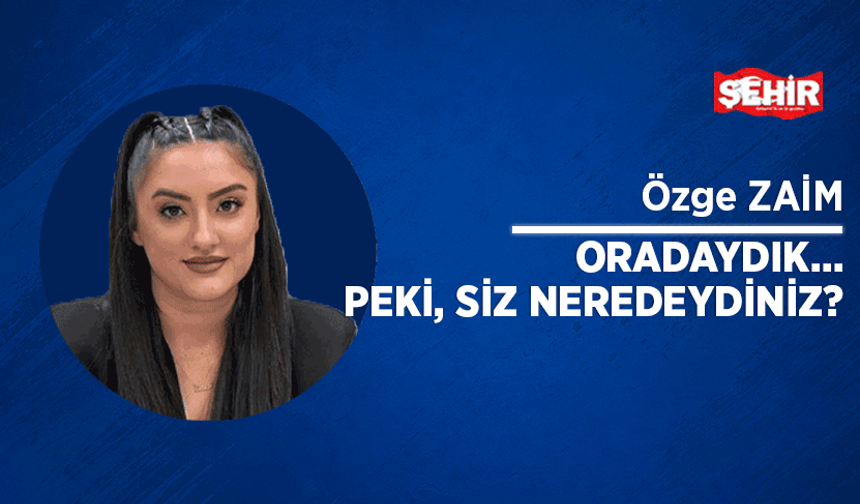 Oradaydık… Peki, siz neredeydiniz?