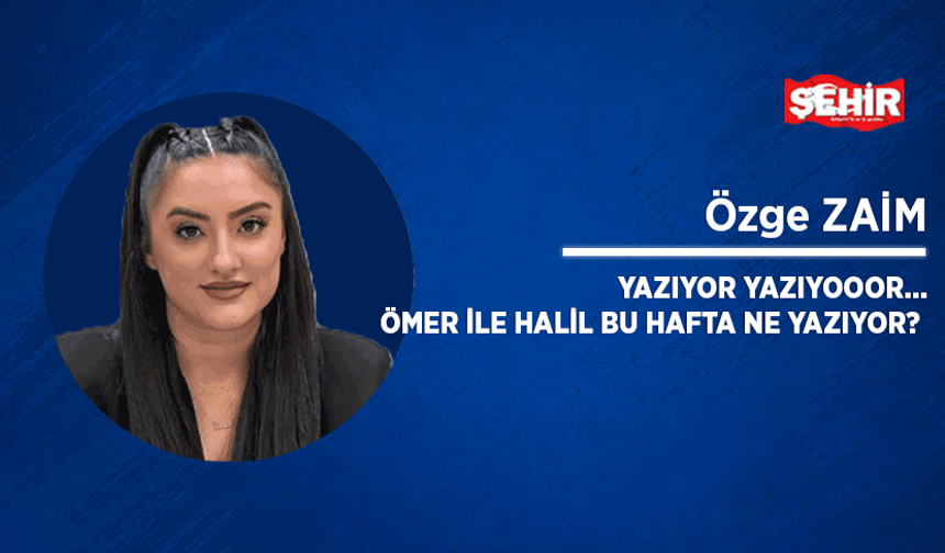 Yazıyor yazıyooor… Ömer ile Halil bu hafta ne yazıyor?