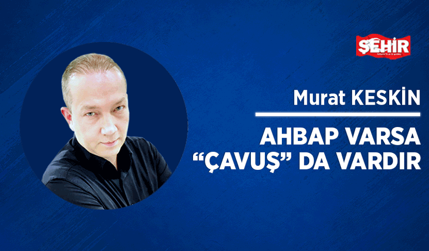 Ahbap varsa "çavuş" da vardır