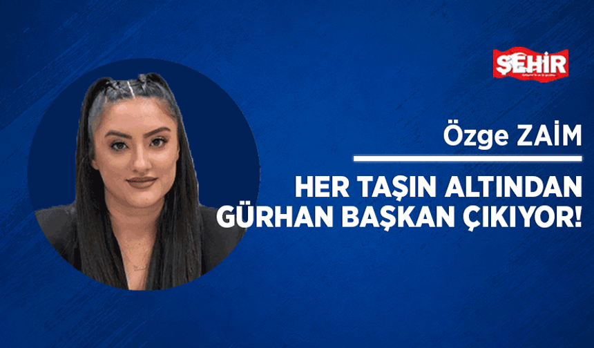Her taşın altından Gürhan Başkan çıkıyor!