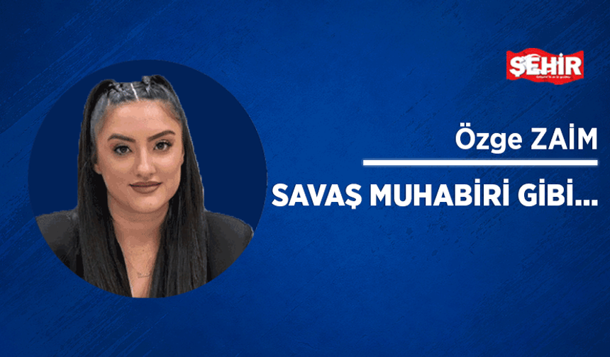 Savaş muhabiri gibi...