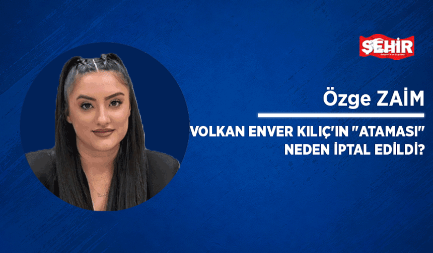Volkan Enver Kılıç'ın "ataması" neden iptal edildi?