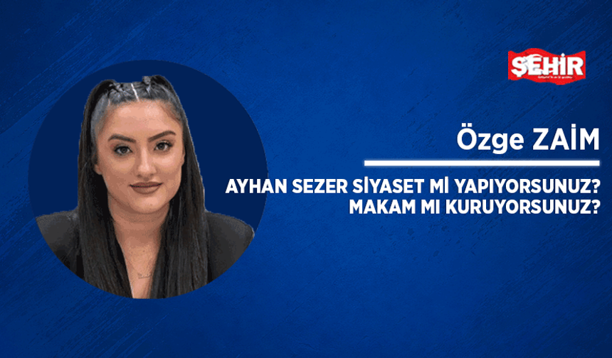 Ayhan Sezer siyaset mi yapıyorsunuz? Makam mı kuruyorsunuz?