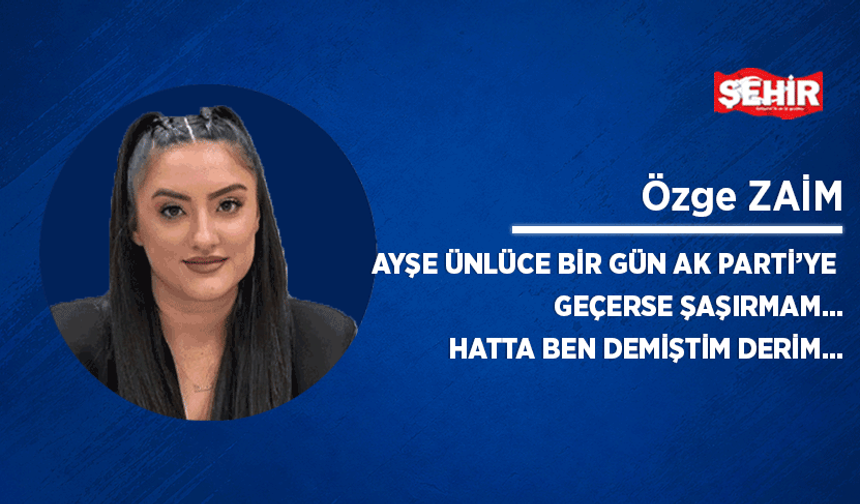 Ayşe Ünlüce bir gün AK Parti’ye geçerse şaşırmam… Hatta ben demiştim derim…