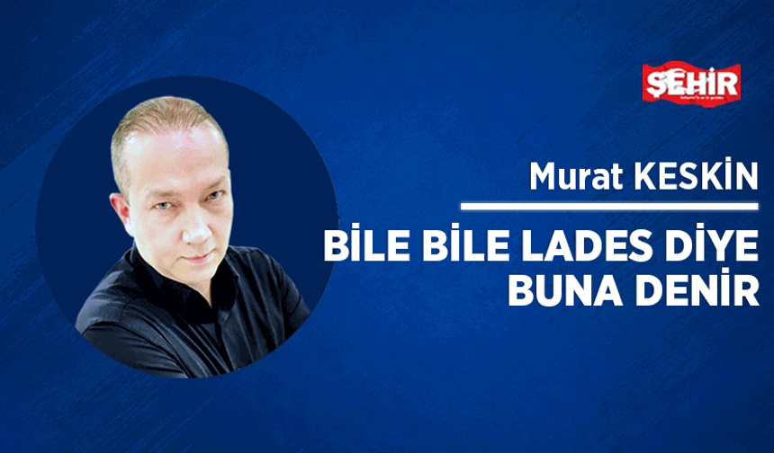 Bile bile lades diye buna denir