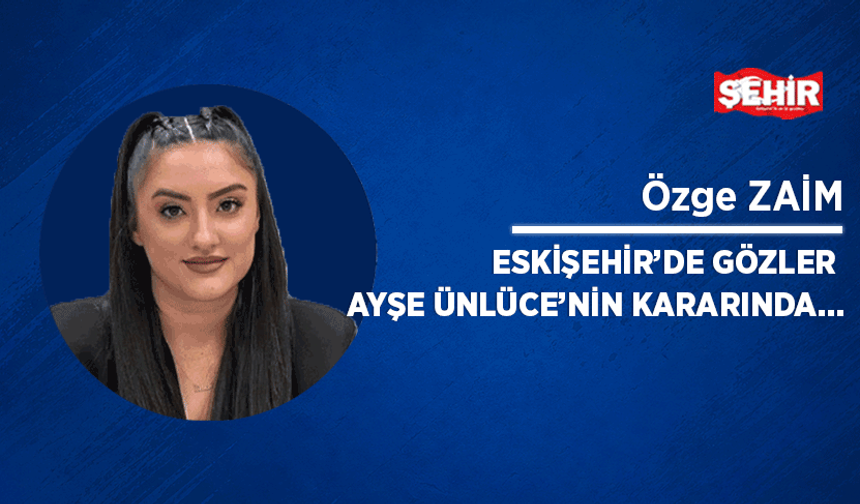 Eskişehir’de gözler Ayşe Ünlüce’nin kararında…