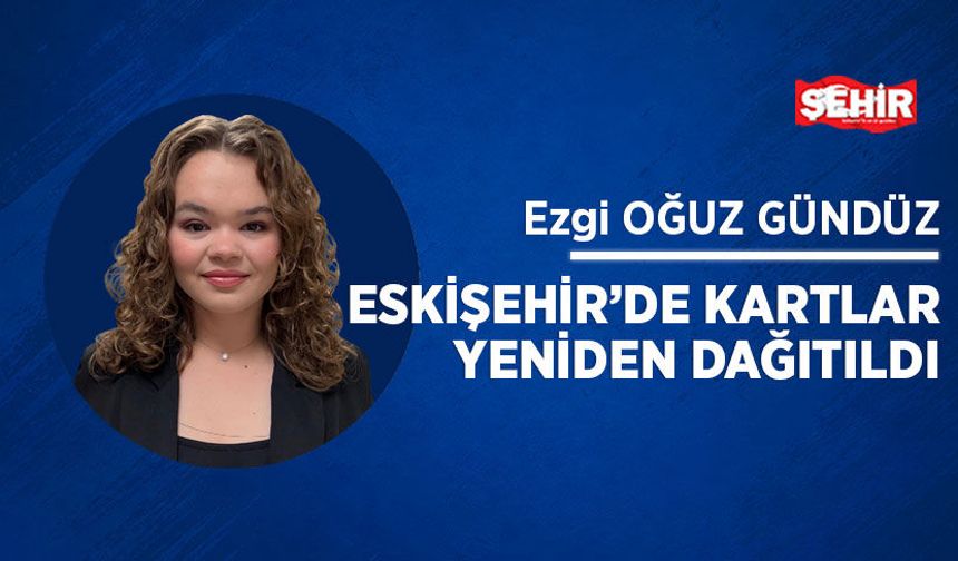 Eskişehir’de kartlar yeniden dağıtıldı