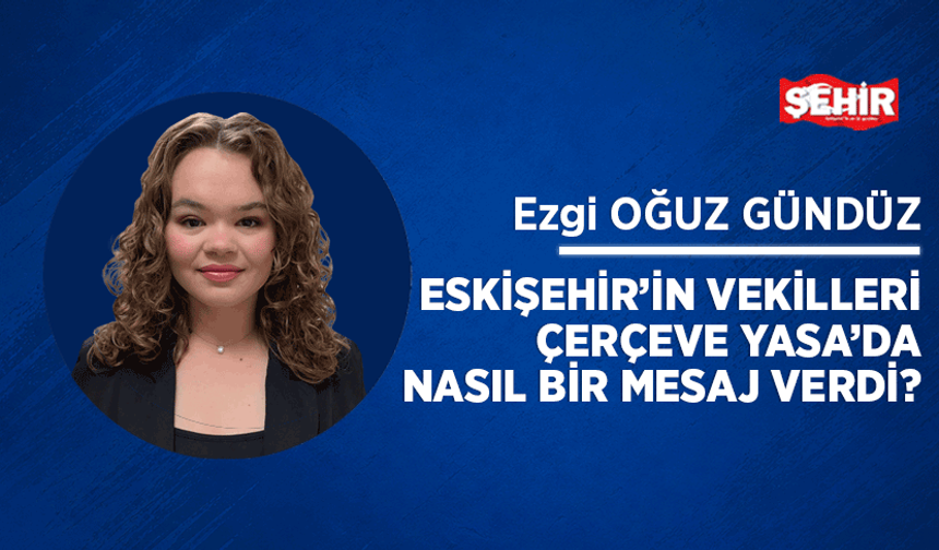 Eskişehir’in Vekilleri Çerçeve Yasa’da nasıl bir mesaj verdi?