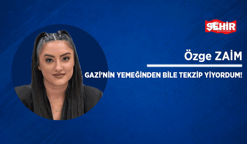 Gazi’nin yemeğinden bile tekzip yiyordum!