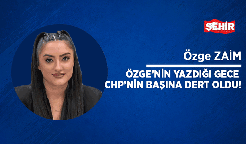 Özge’nin yazdığı gece CHP’nin başına dert oldu!