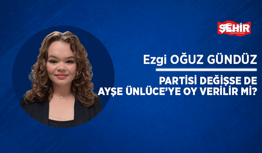 Partisi değişse de Ayşe Ünlüce’ye oy verilir mi?