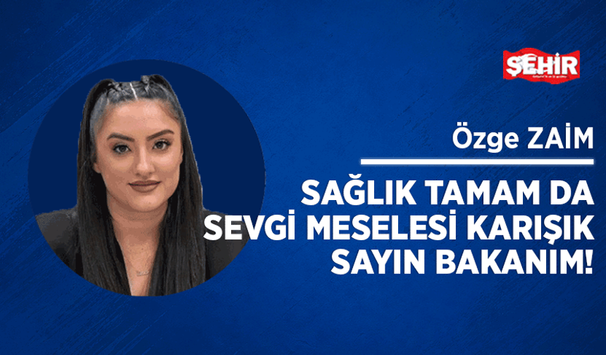 Sağlık tamam da sevgi meselesi karışık Sayın Bakanım!