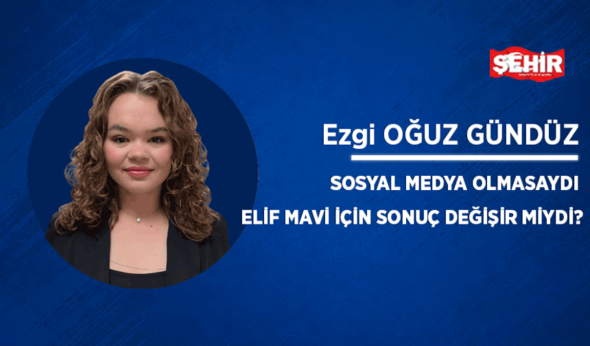 Sosyal medya olmasaydı Elif Mavi için sonuç değişir miydi?