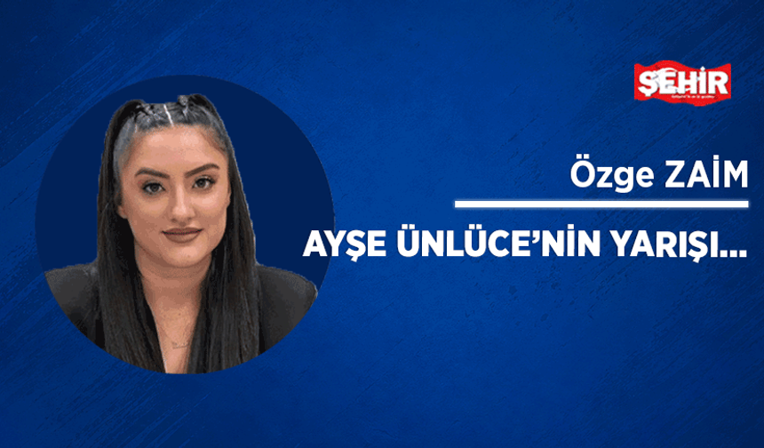 Ayşe Ünlüce’nin yarışı…