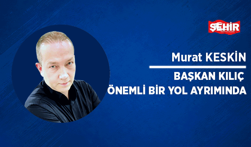 Başkan Kılıç önemli bir yol ayrımında
