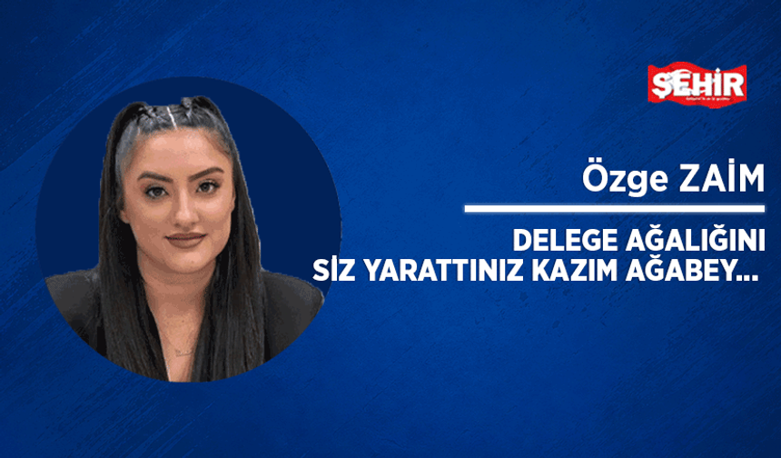 Delege ağalığını siz yarattınız Kazım ağabey…