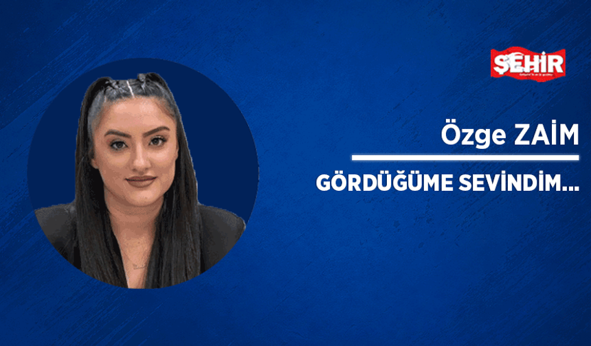 Gördüğüme sevindim…