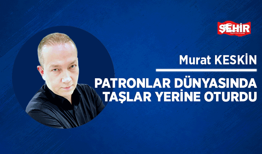 Patronlar dünyasında taşlar yerine oturdu