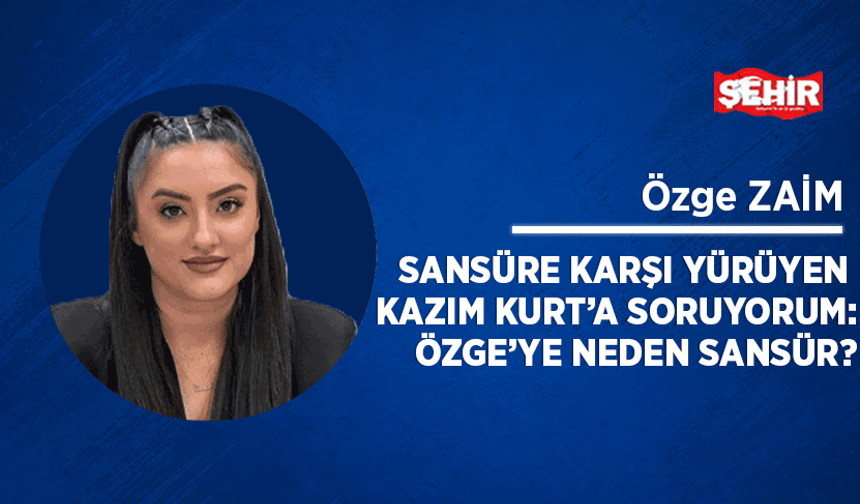 Sansüre karşı yürüyen Kazım Kurt’a soruyorum: Özge’ye neden sansür?